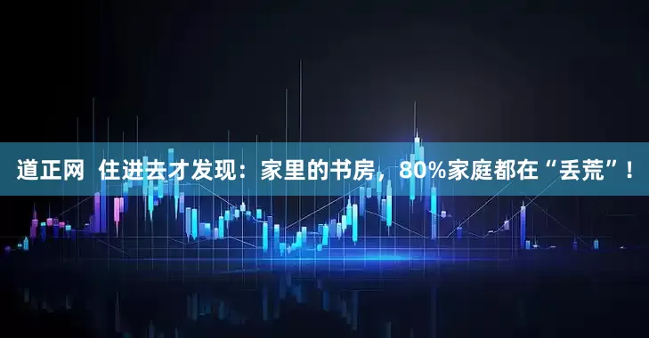 道正网  住进去才发现：家里的书房，80%家庭都在“丢荒”！