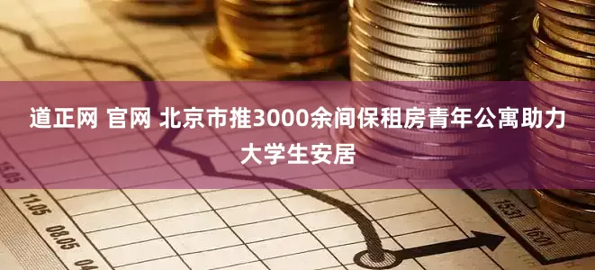 道正网 官网 北京市推3000余间保租房青年公寓助力大学生安居