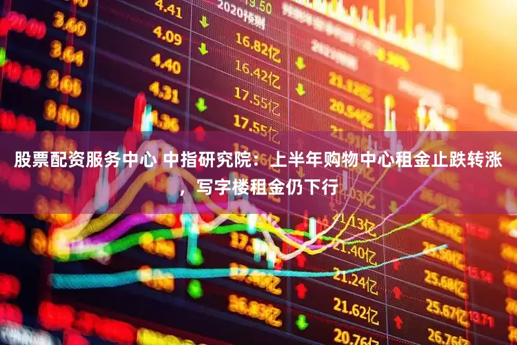 股票配资服务中心 中指研究院：上半年购物中心租金止跌转涨，写字楼租金仍下行