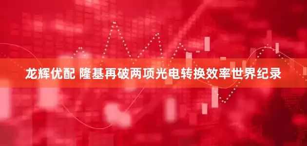 龙辉优配 隆基再破两项光电转换效率世界纪录