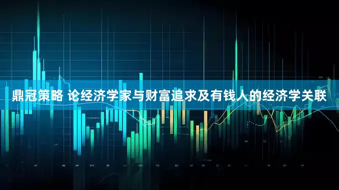 鼎冠策略 论经济学家与财富追求及有钱人的经济学关联