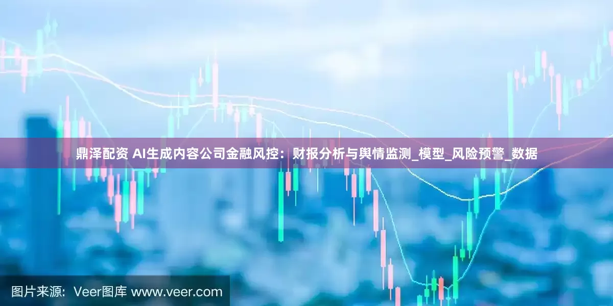 鼎泽配资 AI生成内容公司金融风控：财报分析与舆情监测_模型_风险预警_数据