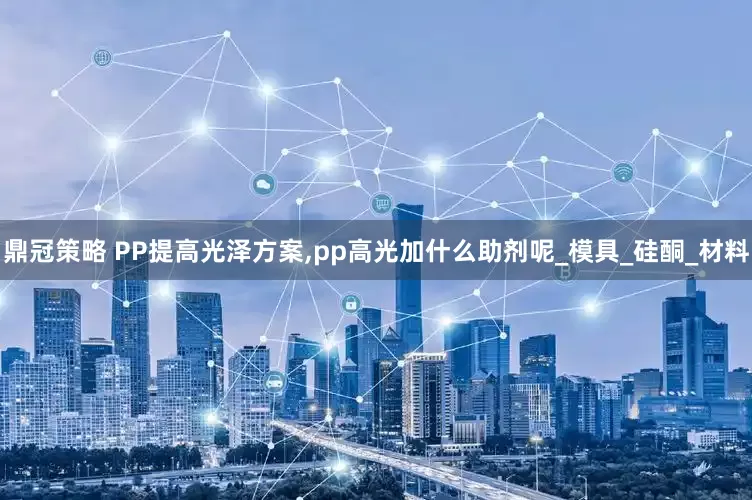 鼎冠策略 PP提高光泽方案,pp高光加什么助剂呢_模具_硅酮_材料