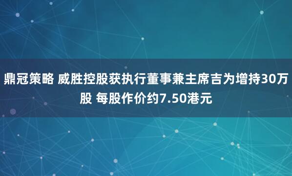 鼎冠策略 威胜控股获执行董事兼主席吉为增持30万股 每股作价约7.50港元