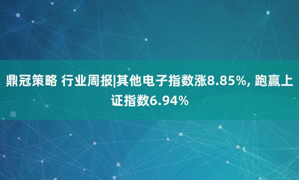 鼎冠策略 行业周报|其他电子指数涨8.85%, 跑赢上证指数6.94%