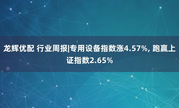 龙辉优配 行业周报|专用设备指数涨4.57%, 跑赢上证指数2.65%