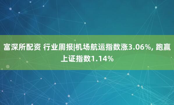 富深所配资 行业周报|机场航运指数涨3.06%, 跑赢上证指数1.14%