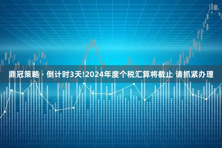 鼎冠策略 · 倒计时3天!2024年度个税汇算将截止 请抓紧办理