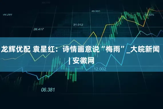龙辉优配 袁星红：诗情画意说“梅雨”_大皖新闻 | 安徽网