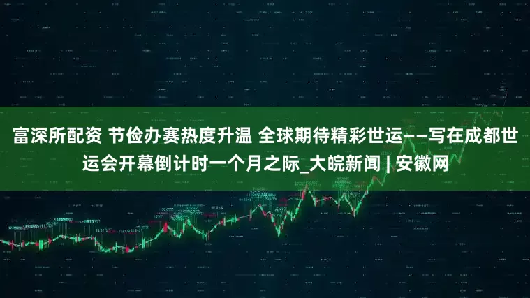 富深所配资 节俭办赛热度升温 全球期待精彩世运——写在成都世运会开幕倒计时一个月之际_大皖新闻 | 安徽网
