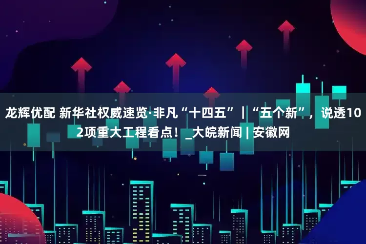 龙辉优配 新华社权威速览·非凡“十四五”｜“五个新”，说透102项重大工程看点！_大皖新闻 | 安徽网