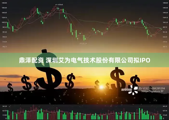 鼎泽配资 深圳艾为电气技术股份有限公司拟IPO