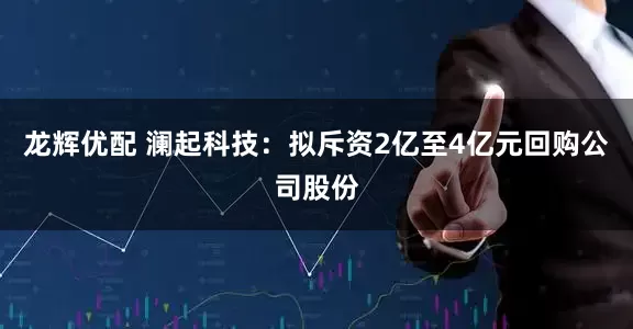 龙辉优配 澜起科技：拟斥资2亿至4亿元回购公司股份