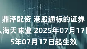 鼎泽配资 港股通标的证券名单调入海天味业 2025年07月17日起生效
