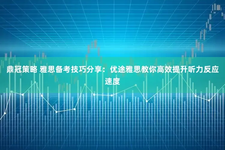 鼎冠策略 雅思备考技巧分享：优途雅思教你高效提升听力反应速度