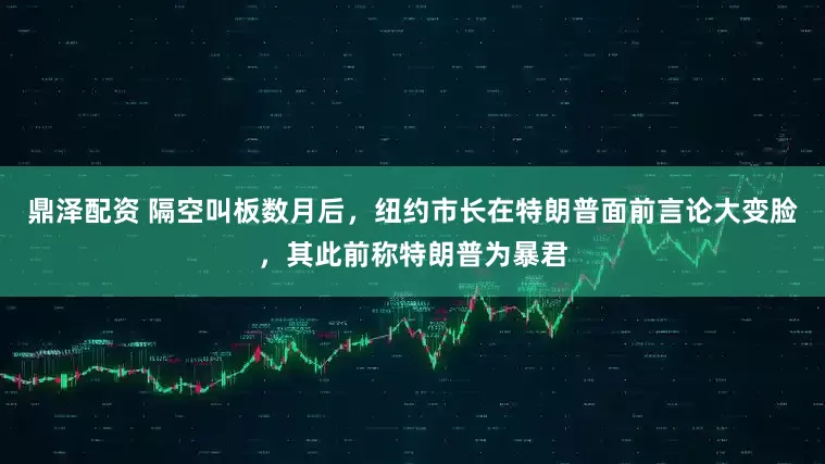 鼎泽配资 隔空叫板数月后，纽约市长在特朗普面前言论大变脸，其此前称特朗普为暴君